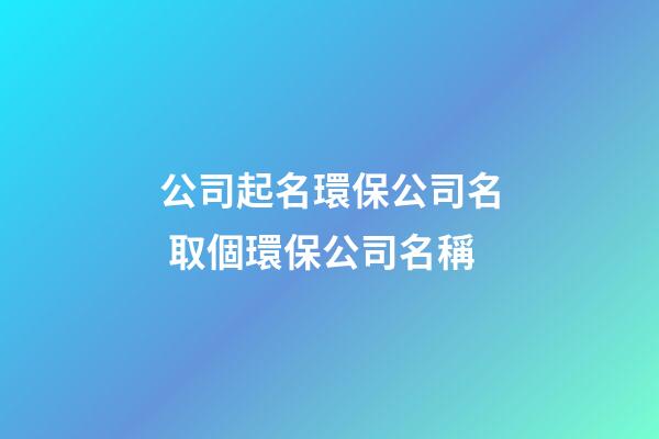 公司起名環保公司名 取個環保公司名稱-第1張-公司起名-玄機派